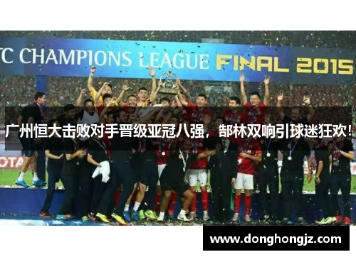 广州恒大击败对手晋级亚冠八强，郜林双响引球迷狂欢！