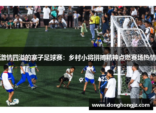 激情四溢的寨子足球赛：乡村小将拼搏精神点燃赛场热情