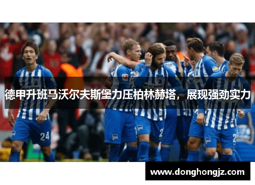 德甲升班马沃尔夫斯堡力压柏林赫塔，展现强劲实力