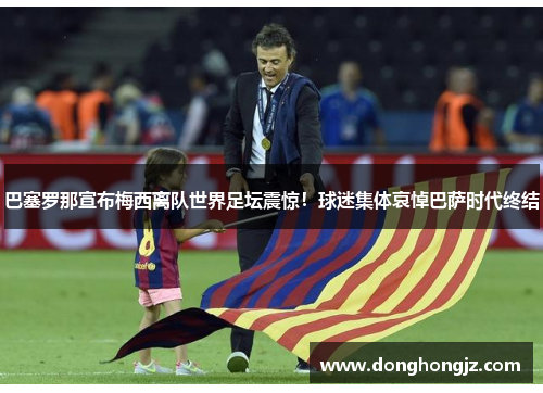 巴塞罗那宣布梅西离队世界足坛震惊！球迷集体哀悼巴萨时代终结