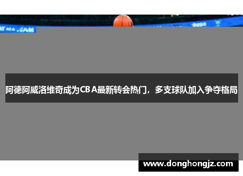 阿德阿威洛维奇成为CBA最新转会热门，多支球队加入争夺格局