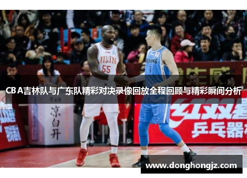 CBA吉林队与广东队精彩对决录像回放全程回顾与精彩瞬间分析