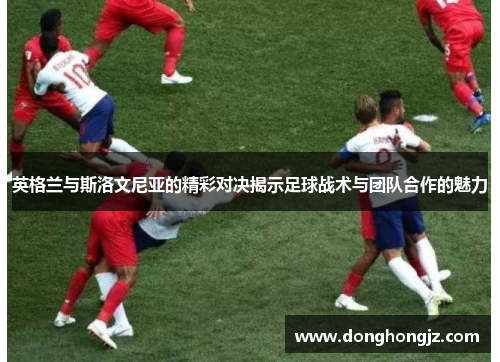 英格兰与斯洛文尼亚的精彩对决揭示足球战术与团队合作的魅力