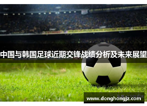 中国与韩国足球近期交锋战绩分析及未来展望