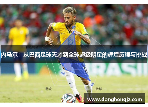 内马尔：从巴西足球天才到全球超级明星的辉煌历程与挑战