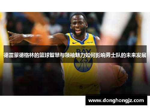 德雷蒙德格林的篮球智慧与领袖魅力如何影响勇士队的未来发展